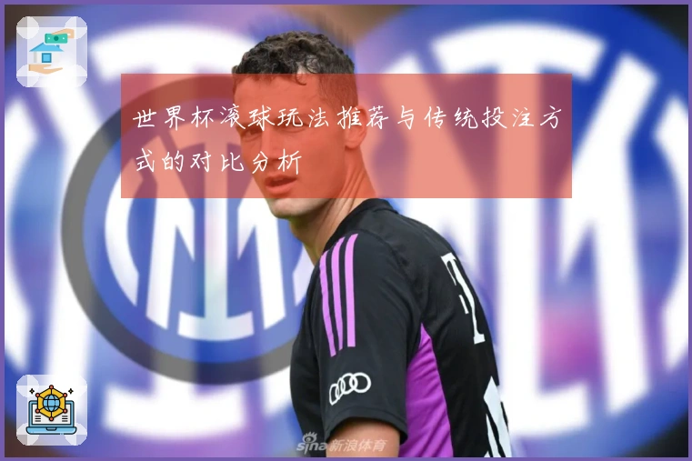 世界杯滚球玩法推荐与传统投注方式的对比分析