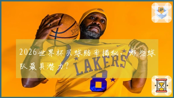 2026世界杯买球赔率揭秘，哪些球队最具潜力？