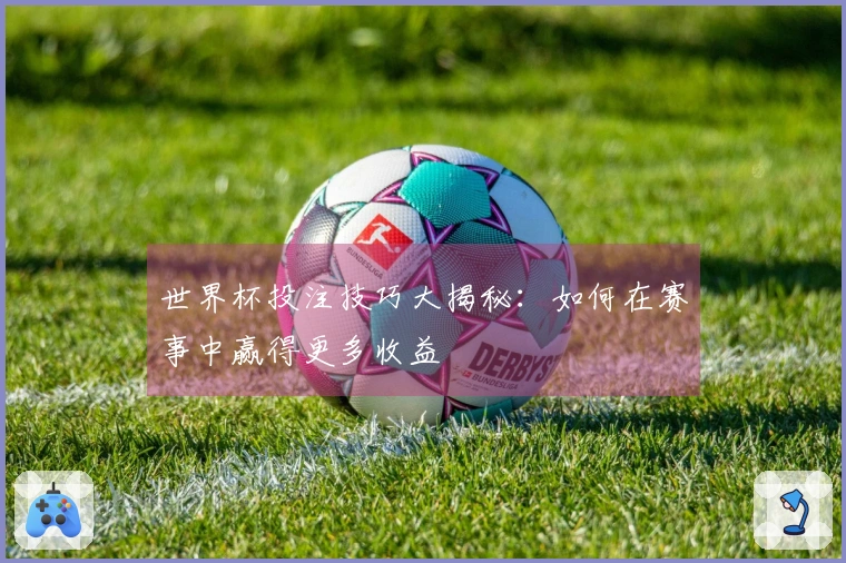 世界杯投注技巧大揭秘：如何在赛事中赢得更多收益