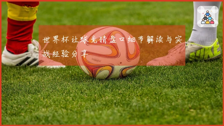 世界杯让球竞猜盘口细节解读与实战经验分享