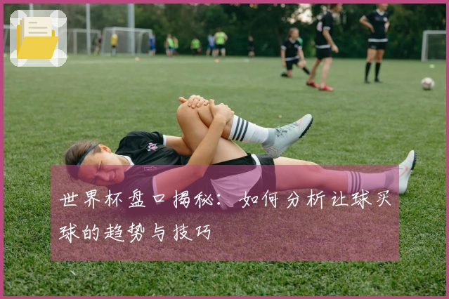 世界杯盘口揭秘：如何分析让球买球的趋势与技巧