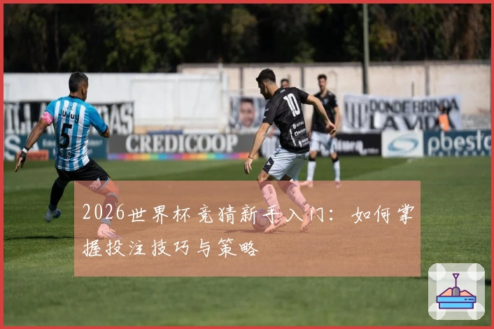2026世界杯竞猜新手入门：如何掌握投注技巧与策略