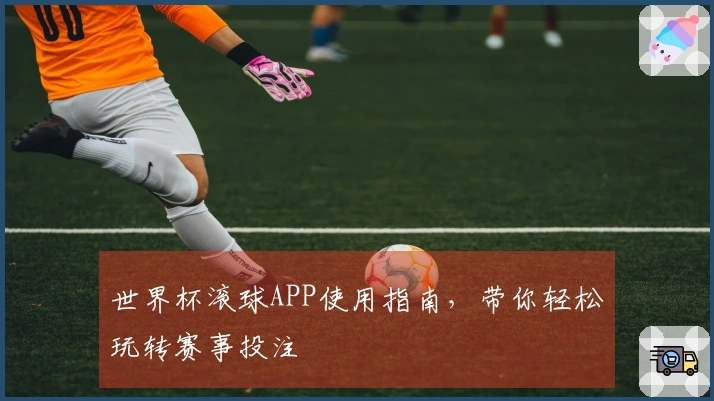 世界杯滚球APP使用指南，带你轻松玩转赛事投注
