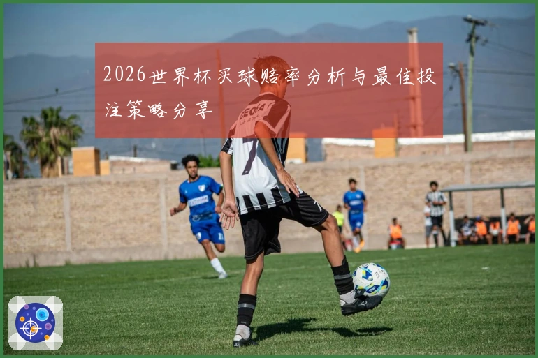 2026世界杯买球赔率分析与最佳投注策略分享