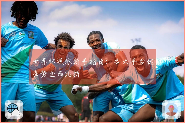 世界杯滚球新手指南：各大平台优劣势全面比拼