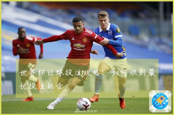 世界杯让球投注攻略：如何识别最优投注机会