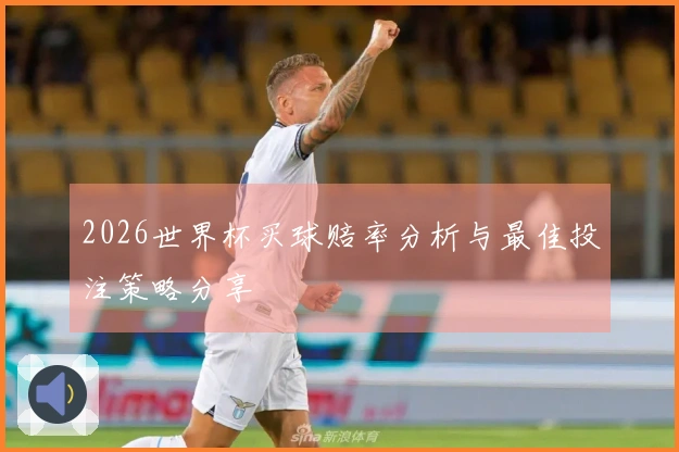 2026世界杯买球赔率分析与最佳投注策略分享