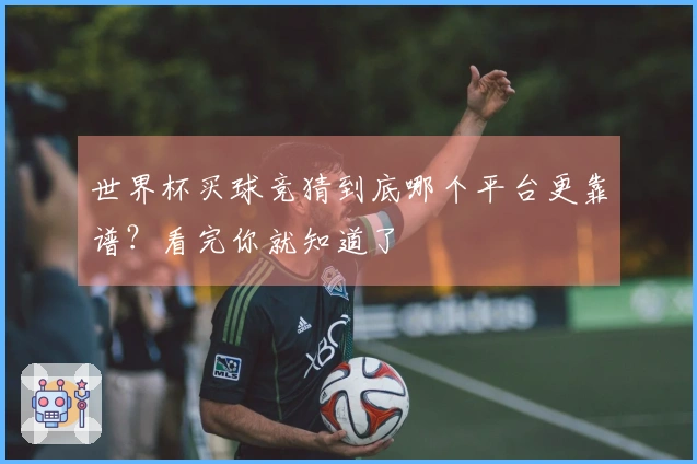 世界杯买球竞猜到底哪个平台更靠谱?看完你就知道了