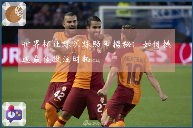 世界杯让球买球赔率揭秘：如何挑选最佳投注时机