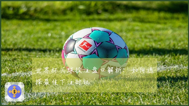 世界杯买球投注盘口解析：如何选择最佳下注时机