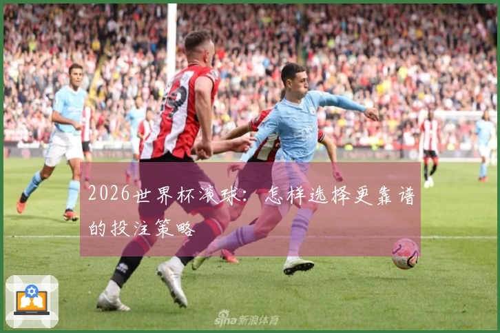 2026世界杯滚球：怎样选择更靠谱的投注策略