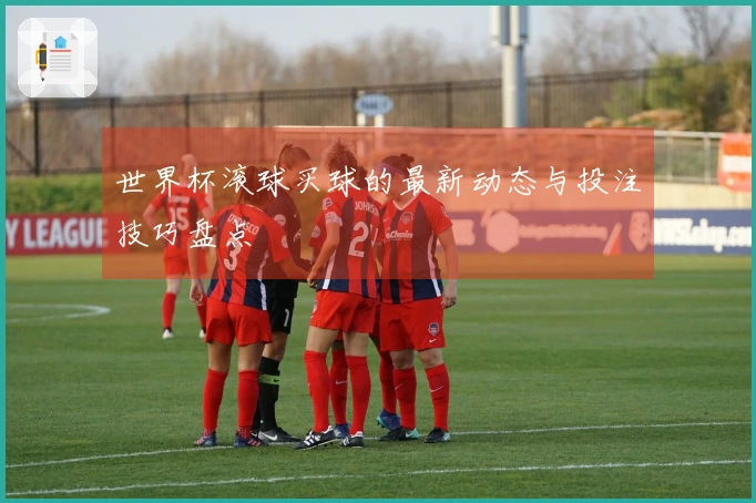 世界杯滚球买球的最新动态与投注技巧盘点