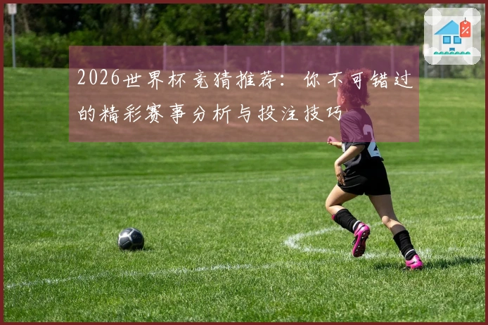2026世界杯竞猜推荐：你不可错过的精彩赛事分析与投注技巧