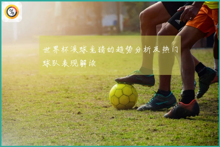 世界杯滚球竞猜的趋势分析及热门球队表现解读