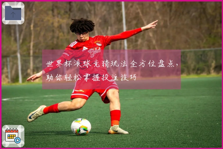 世界杯滚球竞猜玩法全方位盘点，助你轻松掌握投注技巧