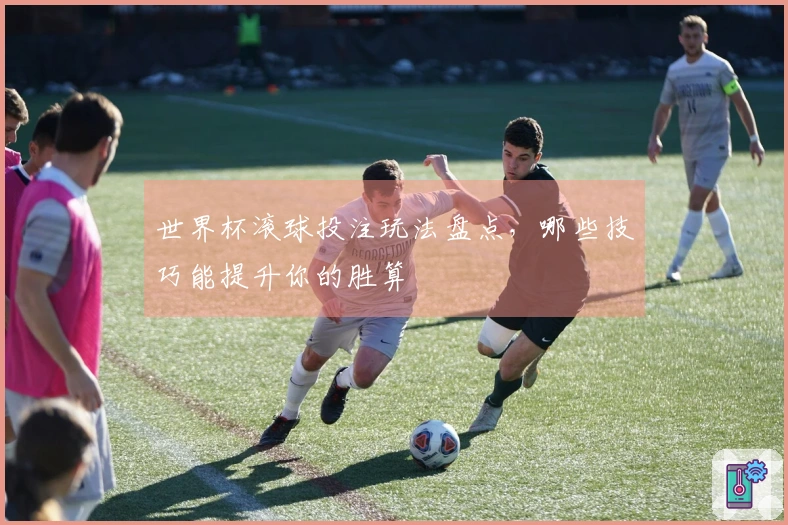 世界杯滚球投注玩法盘点，哪些技巧能提升你的胜算