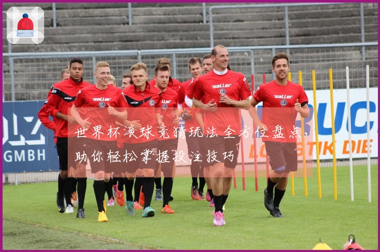 世界杯滚球竞猜玩法全方位盘点，助你轻松掌握投注技巧