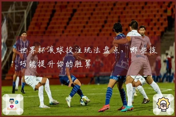 世界杯滚球投注玩法盘点，哪些技巧能提升你的胜算
