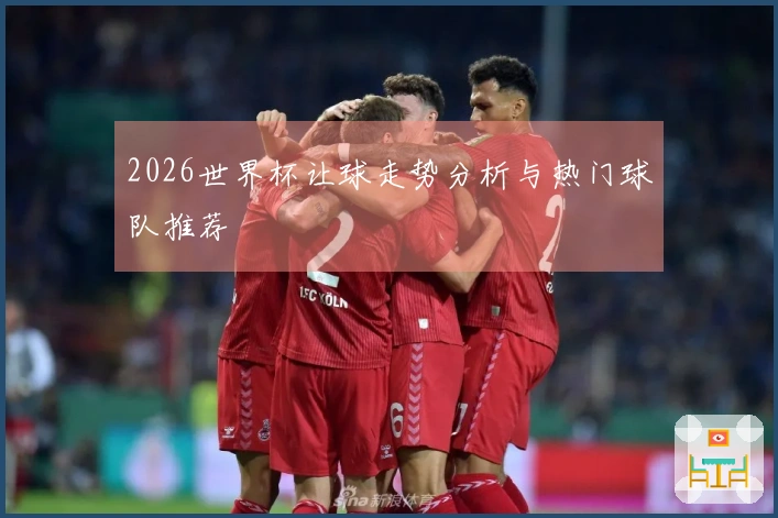 2026世界杯让球走势分析与热门球队推荐