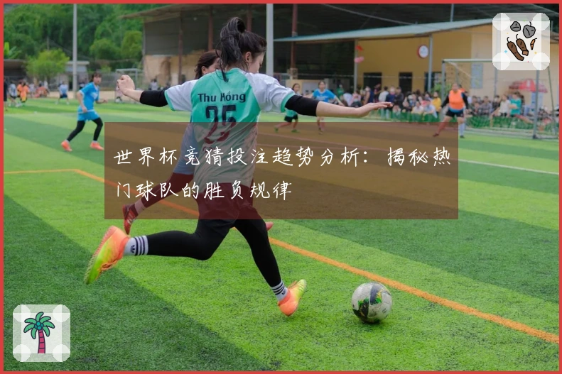 世界杯竞猜投注趋势分析：揭秘热门球队的胜负规律
