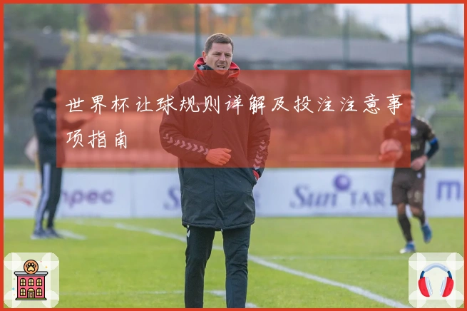世界杯让球规则详解及投注注意事项指南