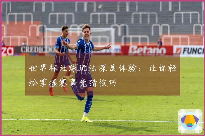 世界杯让球玩法深度体验，让你轻松掌握赛事竞猜技巧