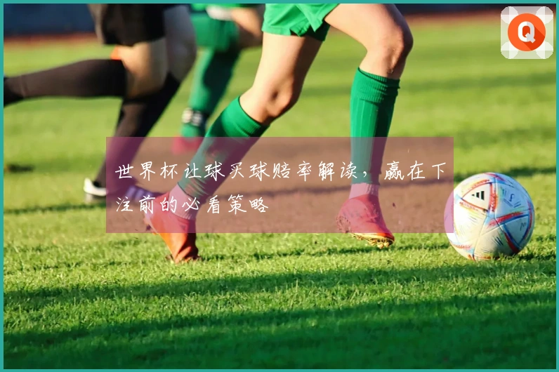 世界杯让球买球赔率解读，赢在下注前的必看策略