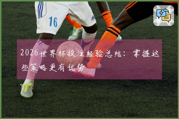 2026世界杯投注经验总结:掌握这些策略更有优势