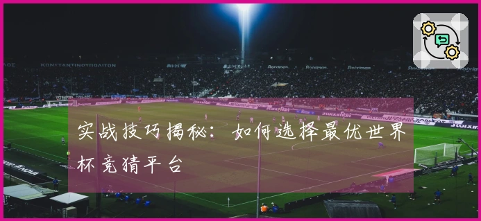 实战技巧揭秘：如何选择最优世界杯竞猜平台